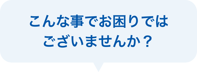 こんな事でお困りではございませんか？